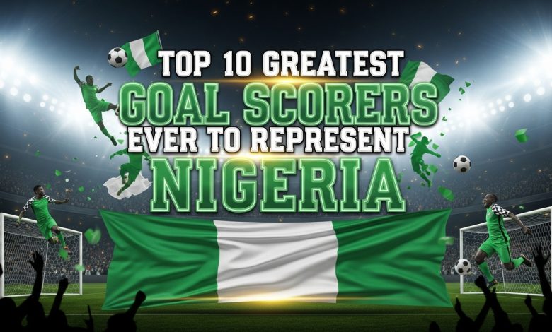 Top 10 Greatest Goal Scorers Ever To Represent Nigeria